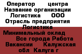 Оператор Call-центра › Название организации ­ Логистика365, ООО › Отрасль предприятия ­ Логистика › Минимальный оклад ­ 25 000 - Все города Работа » Вакансии   . Калужская обл.,Калуга г.